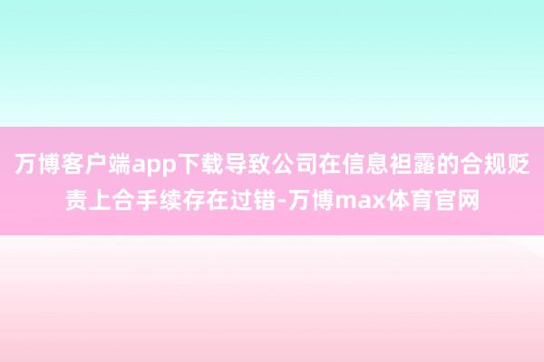 万博客户端app下载导致公司在信息袒露的合规贬责上合手续存在过错-万博max体育官网