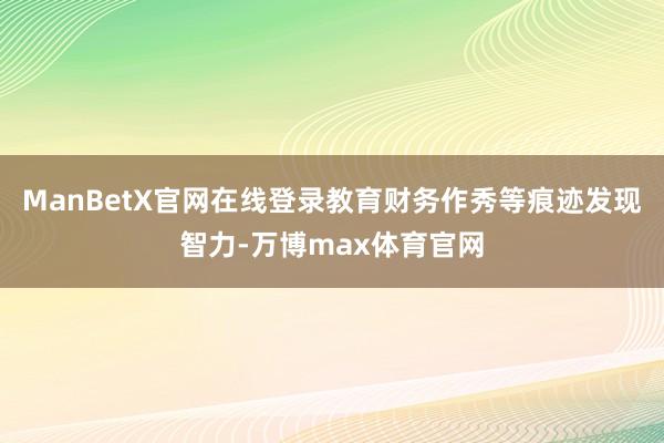 ManBetX官网在线登录教育财务作秀等痕迹发现智力-万博max体育官网