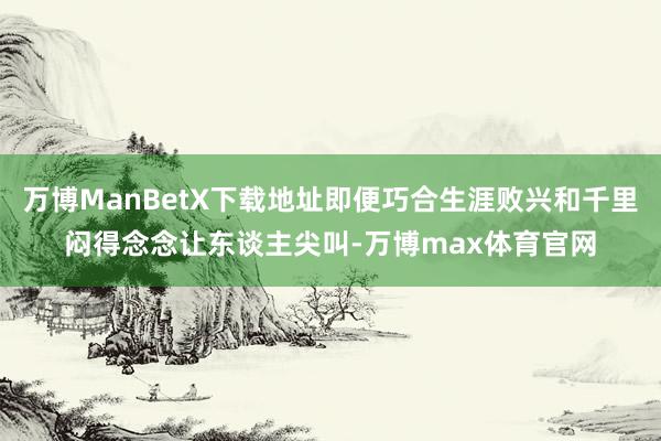 万博ManBetX下载地址即便巧合生涯败兴和千里闷得念念让东谈主尖叫-万博max体育官网