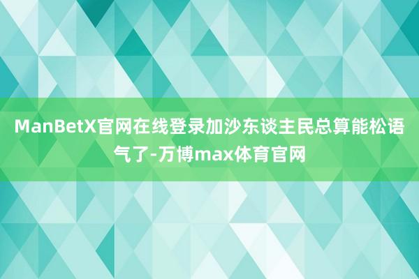 ManBetX官网在线登录加沙东谈主民总算能松语气了-万博max体育官网