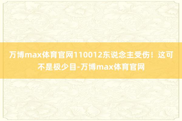 万博max体育官网110012东说念主受伤！这可不是极少目-万博max体育官网