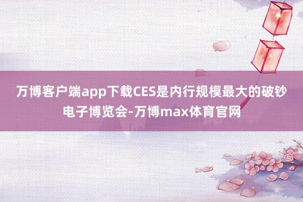 万博客户端app下载　　CES是内行规模最大的破钞电子博览会-万博max体育官网