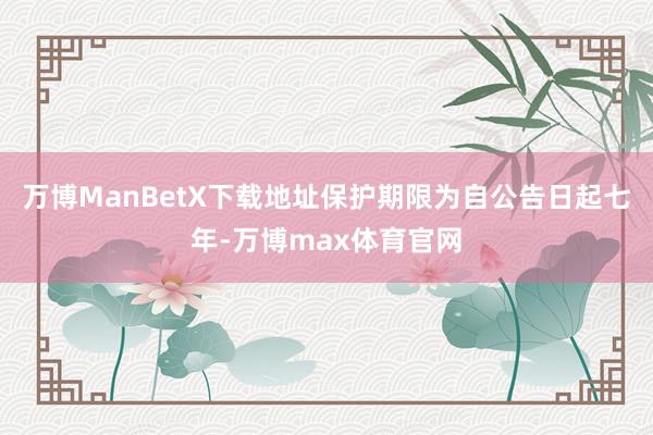 万博ManBetX下载地址保护期限为自公告日起七年-万博max体育官网