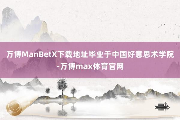 万博ManBetX下载地址毕业于中国好意思术学院-万博max体育官网