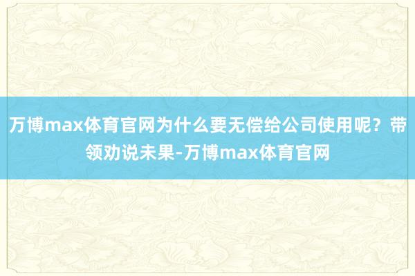 万博max体育官网为什么要无偿给公司使用呢？带领劝说未果-万博max体育官网