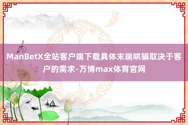 ManBetX全站客户端下载具体末端哄骗取决于客户的需求-万博max体育官网