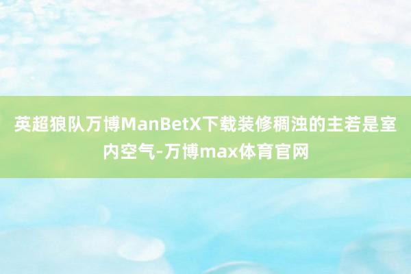 英超狼队万博ManBetX下载装修稠浊的主若是室内空气-万博max体育官网