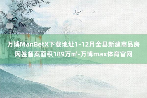 万博ManBetX下载地址1-12月全县新建商品房网签备案面积189万㎡-万博max体育官网