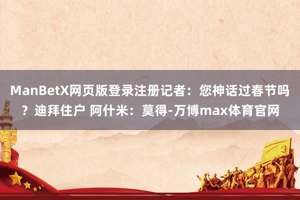 ManBetX网页版登录注册记者：您神话过春节吗？迪拜住户 阿什米：莫得-万博max体育官网