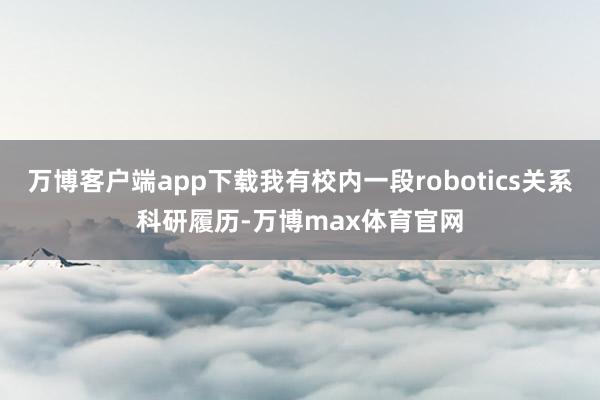 万博客户端app下载我有校内一段robotics关系科研履历-万博max体育官网