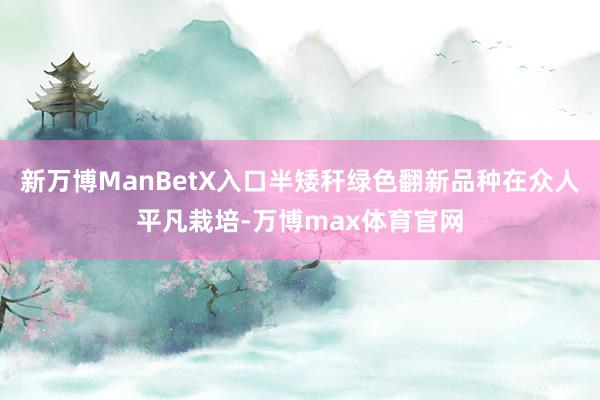 新万博ManBetX入口半矮秆绿色翻新品种在众人平凡栽培-万博max体育官网