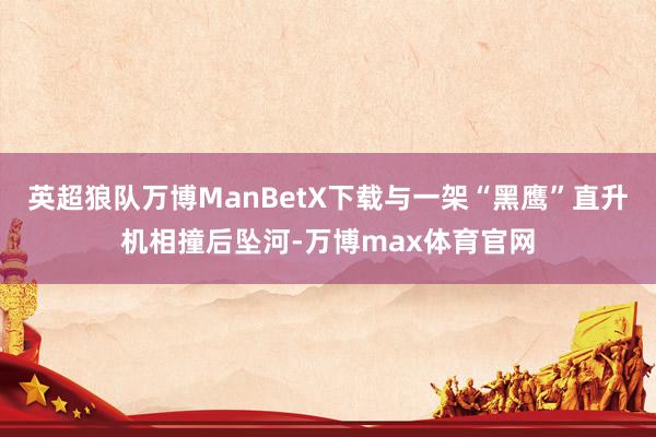 英超狼队万博ManBetX下载与一架“黑鹰”直升机相撞后坠河-万博max体育官网