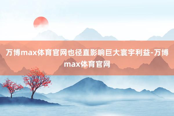 万博max体育官网也径直影响巨大寰宇利益-万博max体育官网