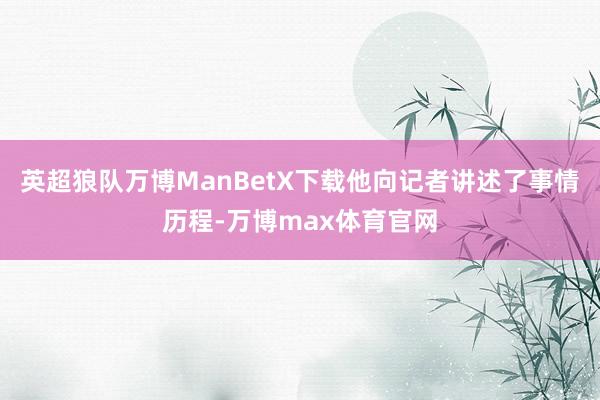 英超狼队万博ManBetX下载他向记者讲述了事情历程-万博max体育官网