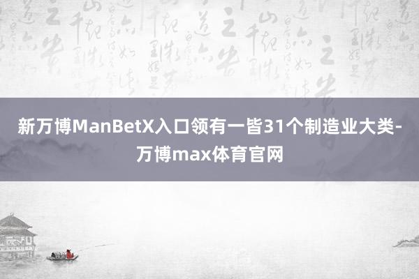 新万博ManBetX入口领有一皆31个制造业大类-万博max体育官网