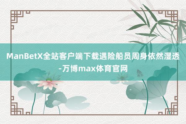 ManBetX全站客户端下载遇险船员周身依然湿透-万博max体育官网