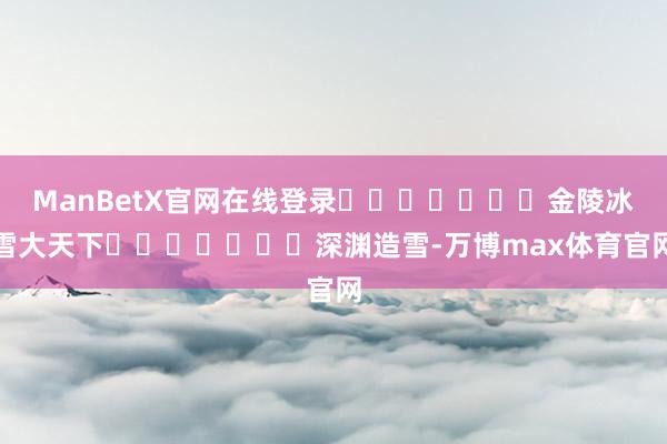 ManBetX官网在线登录							金陵冰雪大天下							深渊造雪-万博max体育官网