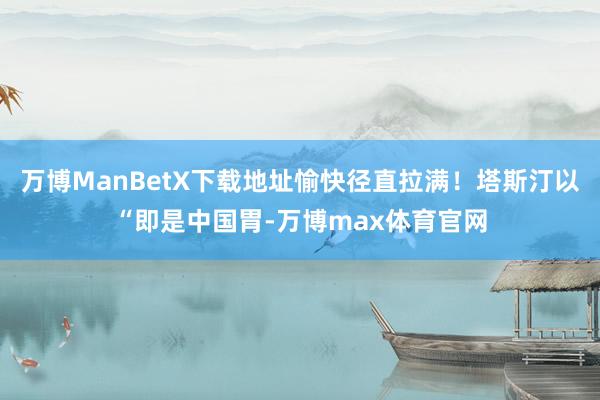 万博ManBetX下载地址愉快径直拉满！塔斯汀以“即是中国胃-万博max体育官网