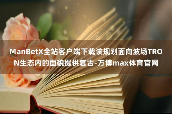 ManBetX全站客户端下载该规划面向波场TRON生态内的面貌提供复古-万博max体育官网