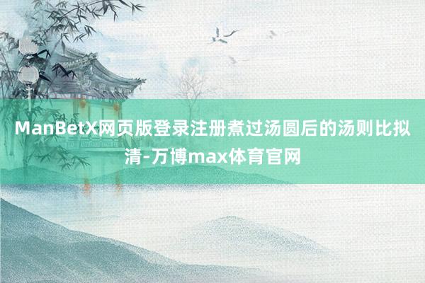 ManBetX网页版登录注册煮过汤圆后的汤则比拟清-万博max体育官网