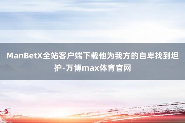 ManBetX全站客户端下载他为我方的自卑找到坦护-万博max体育官网